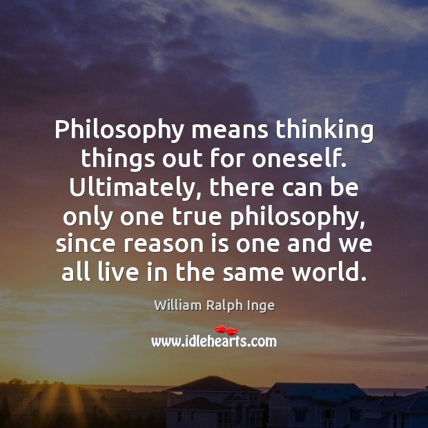 Philosophy means thinking things out for oneself. Ultimately, there can be only William Ralph Inge Picture Quote