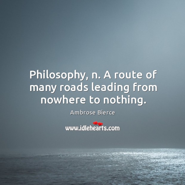 Philosophy, n. A route of many roads leading from nowhere to nothing. Ambrose Bierce Picture Quote