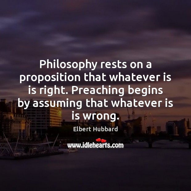 Philosophy rests on a proposition that whatever is is right. Preaching begins Elbert Hubbard Picture Quote