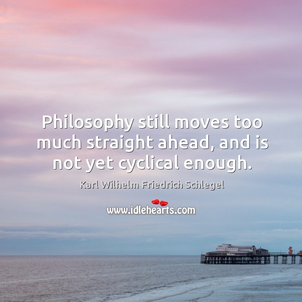 Philosophy still moves too much straight ahead, and is not yet cyclical enough. Karl Wilhelm Friedrich Schlegel Picture Quote