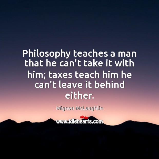 Philosophy teaches a man that he can’t take it with him; taxes Mignon McLaughlin Picture Quote