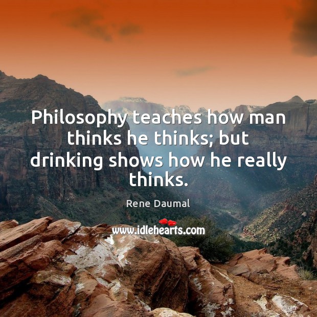 Philosophy teaches how man thinks he thinks; but drinking shows how he really thinks. Rene Daumal Picture Quote