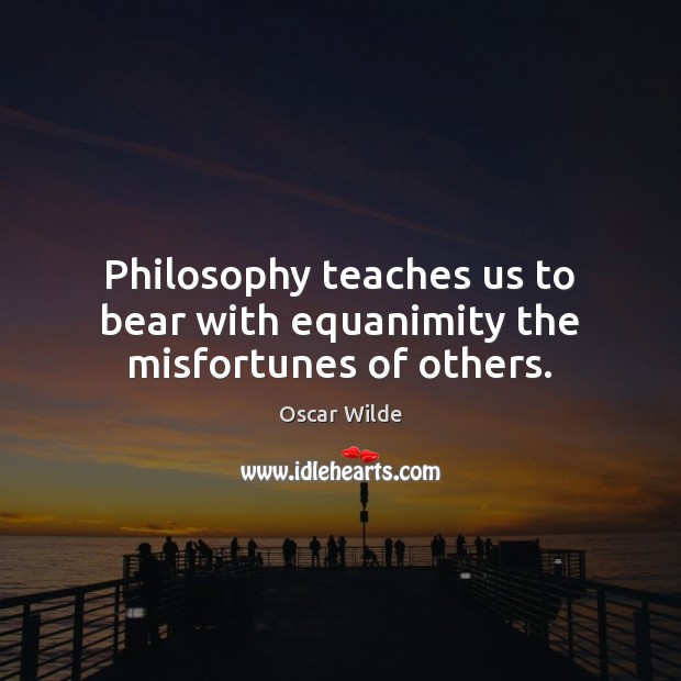 Philosophy teaches us to bear with equanimity the misfortunes of others. Oscar Wilde Picture Quote