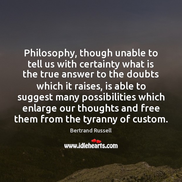 Philosophy, though unable to tell us with certainty what is the true Bertrand Russell Picture Quote