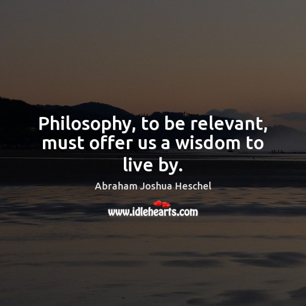Philosophy, to be relevant, must offer us a wisdom to live by. Image