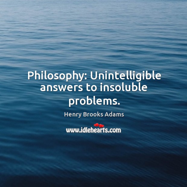 Philosophy: unintelligible answers to insoluble problems. Henry Brooks Adams Picture Quote
