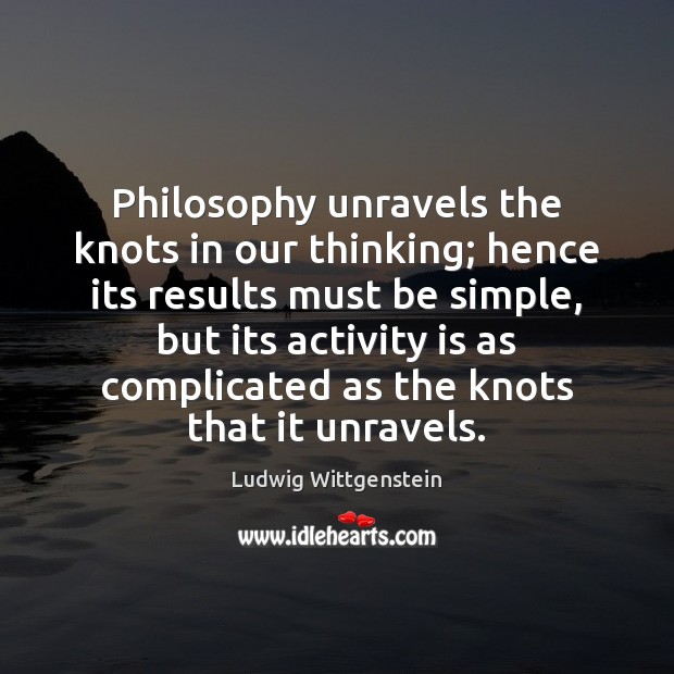 Philosophy unravels the knots in our thinking; hence its results must be Ludwig Wittgenstein Picture Quote