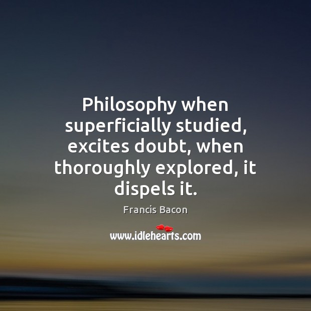Philosophy when superficially studied, excites doubt, when thoroughly explored, it dispels it. Francis Bacon Picture Quote