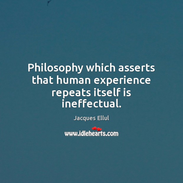Philosophy which asserts that human experience repeats itself is ineffectual. Jacques Ellul Picture Quote