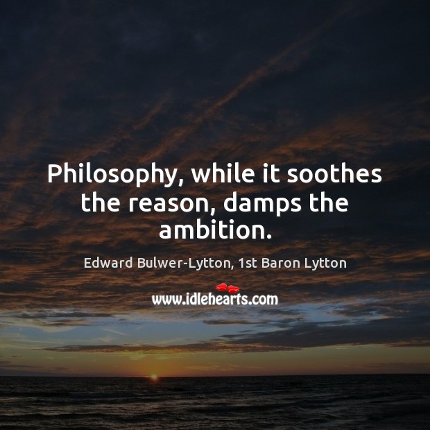 Philosophy, while it soothes the reason, damps the ambition. Edward Bulwer-Lytton, 1st Baron Lytton Picture Quote