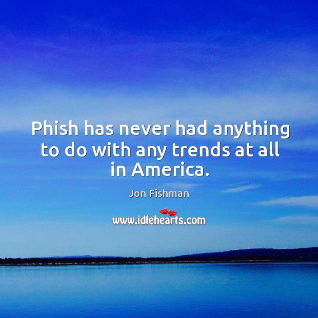 Phish has never had anything to do with any trends at all in america. Jon Fishman Picture Quote