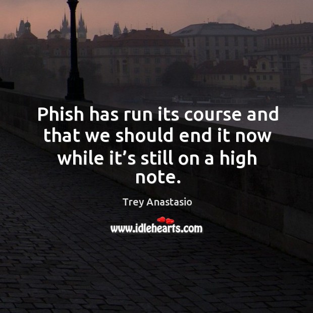 Phish has run its course and that we should end it now while it’s still on a high note. Trey Anastasio Picture Quote