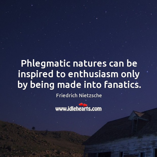 Phlegmatic natures can be inspired to enthusiasm only by being made into fanatics. Image