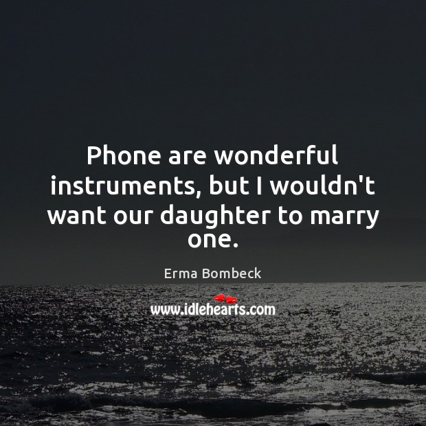 Phone are wonderful instruments, but I wouldn’t want our daughter to marry one. Image