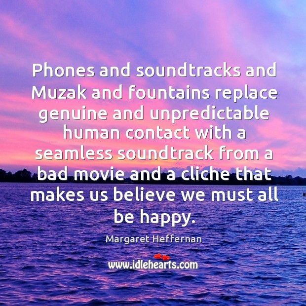 Phones and soundtracks and Muzak and fountains replace genuine and unpredictable human Image