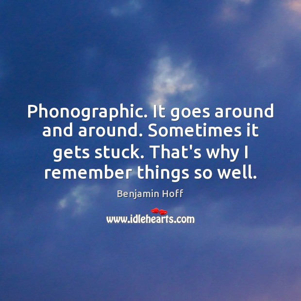 Phonographic. It goes around and around. Sometimes it gets stuck. That’s why Benjamin Hoff Picture Quote