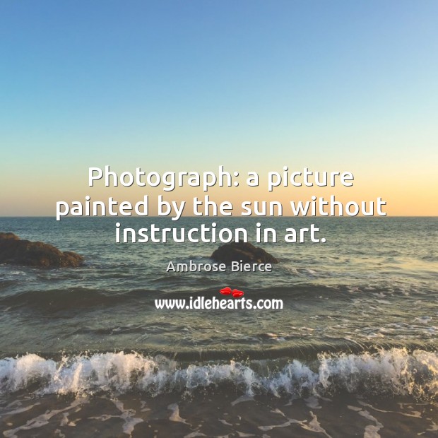 Photograph: a picture painted by the sun without instruction in art. Ambrose Bierce Picture Quote