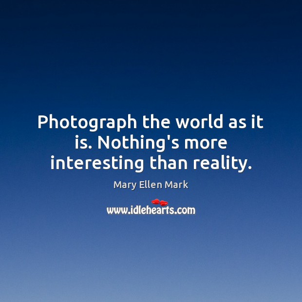 Photograph the world as it is. Nothing’s more interesting than reality. Mary Ellen Mark Picture Quote