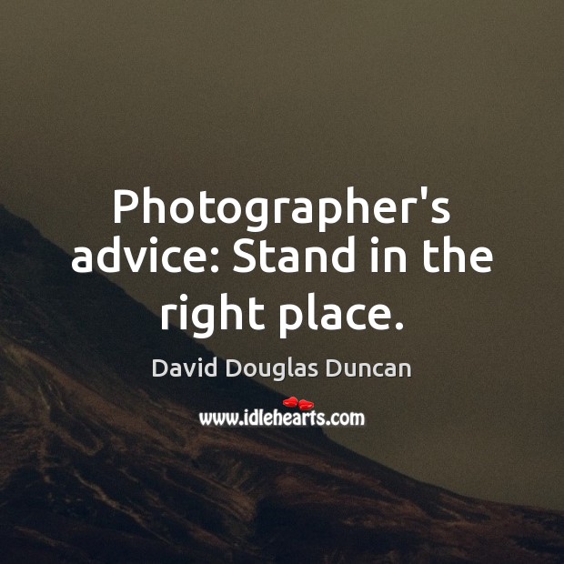 Photographer’s advice: Stand in the right place. David Douglas Duncan Picture Quote