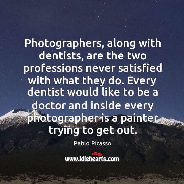 Photographers, along with dentists, are the two professions never satisfied with what Pablo Picasso Picture Quote