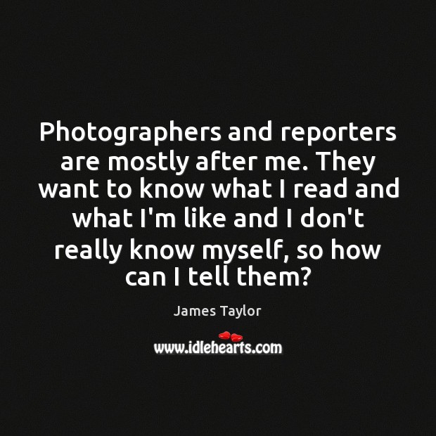 Photographers and reporters are mostly after me. They want to know what Image