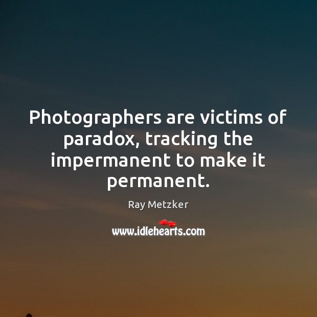 Photographers are victims of paradox, tracking the impermanent to make it permanent. Ray Metzker Picture Quote