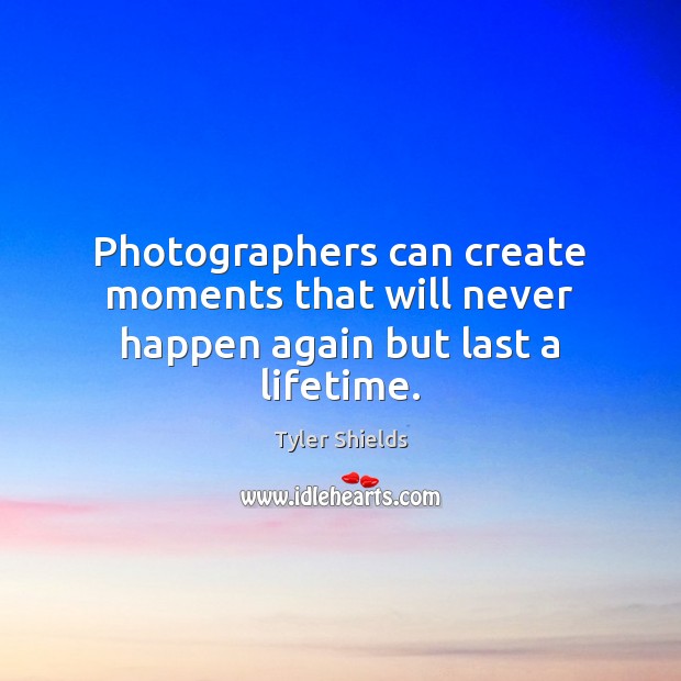 Photographers can create moments that will never happen again but last a lifetime. Tyler Shields Picture Quote