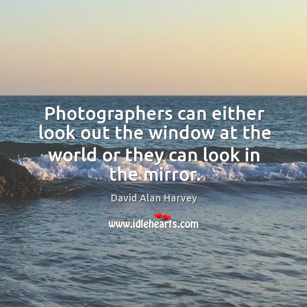 Photographers can either look out the window at the world or they can look in the mirror. David Alan Harvey Picture Quote