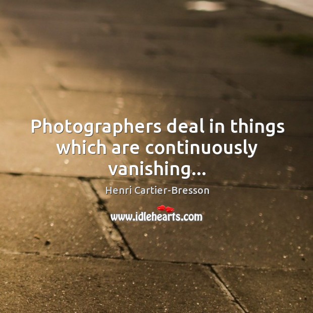 Photographers deal in things which are continuously vanishing… Henri Cartier-Bresson Picture Quote