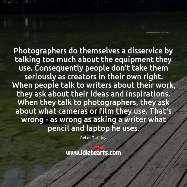 Photographers do themselves a disservice by talking too much about the equipment Peter Turnley Picture Quote