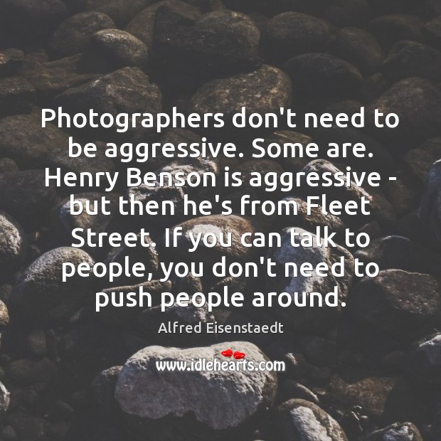 Photographers don’t need to be aggressive. Some are. Henry Benson is aggressive Alfred Eisenstaedt Picture Quote