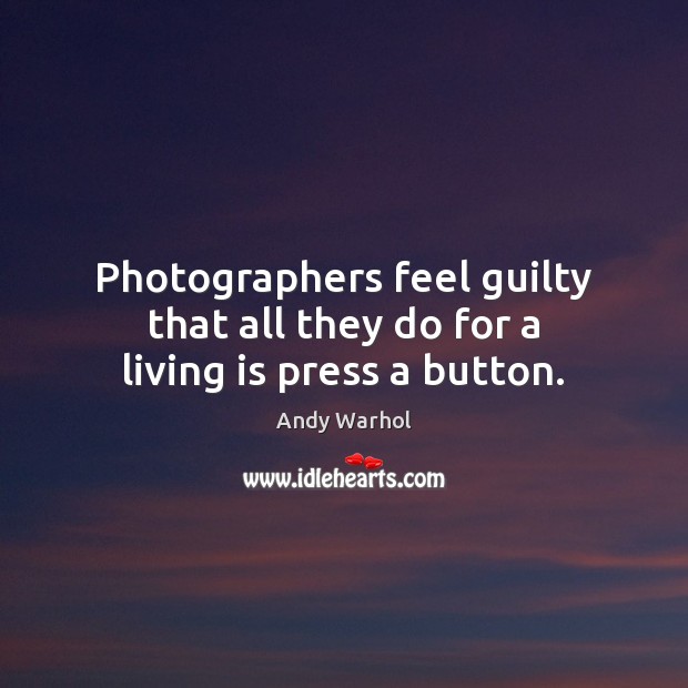 Photographers feel guilty that all they do for a living is press a button. Andy Warhol Picture Quote