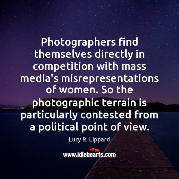 Photographers find themselves directly in competition with mass media’s misrepresentations of women. Lucy R. Lippard Picture Quote