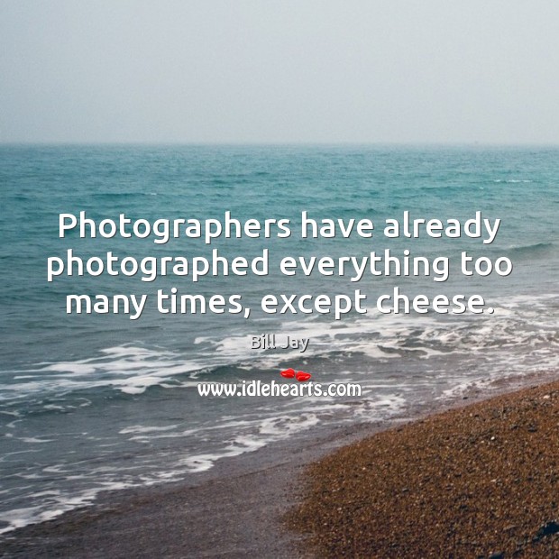Photographers have already photographed everything too many times, except cheese. Bill Jay Picture Quote