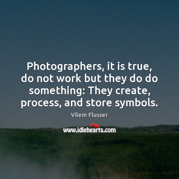 Photographers, it is true, do not work but they do do something: Vilem Flusser Picture Quote
