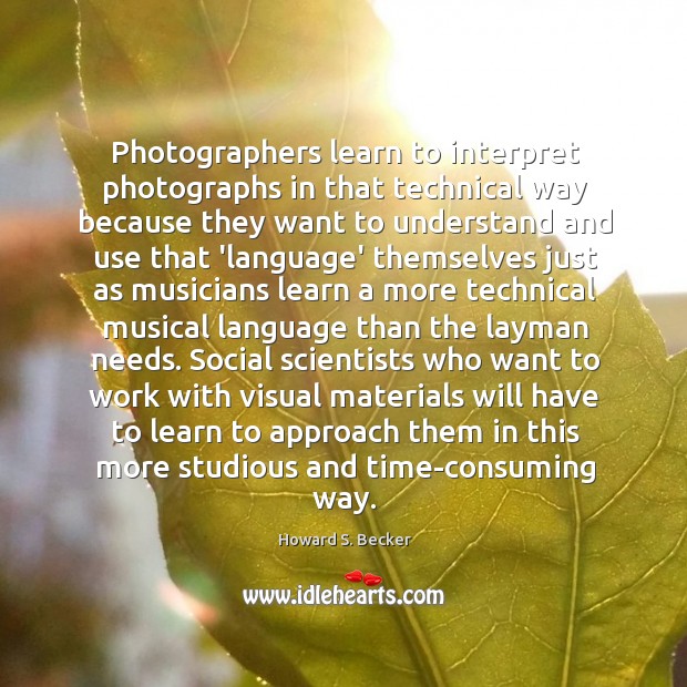 Photographers learn to interpret photographs in that technical way because they want Howard S. Becker Picture Quote