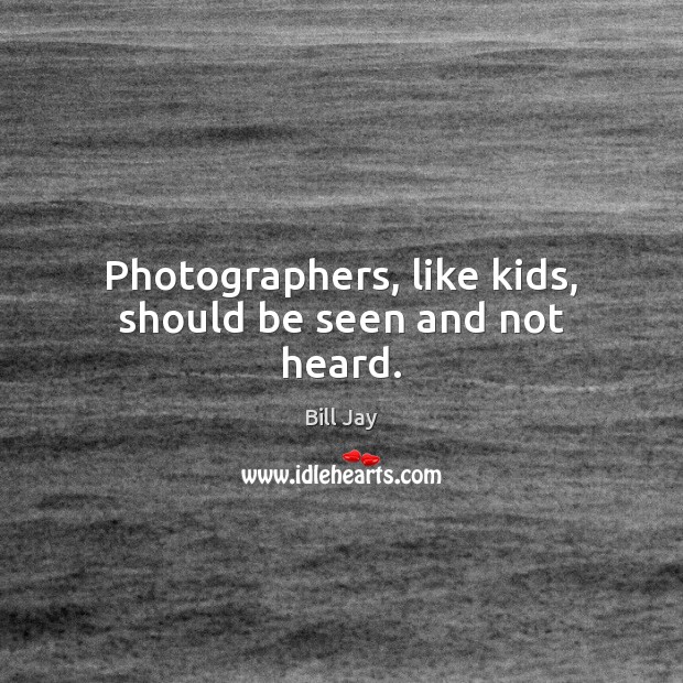 Photographers, like kids, should be seen and not heard. Image