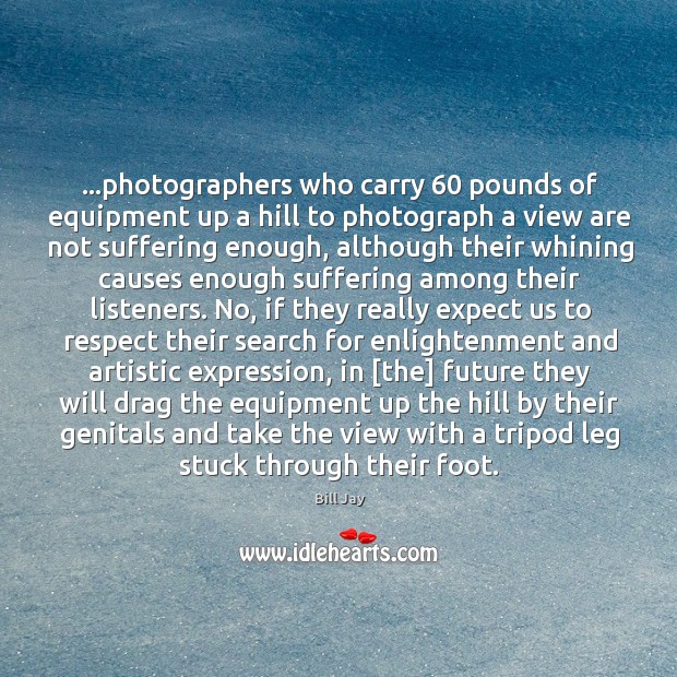 …photographers who carry 60 pounds of equipment up a hill to photograph a Bill Jay Picture Quote