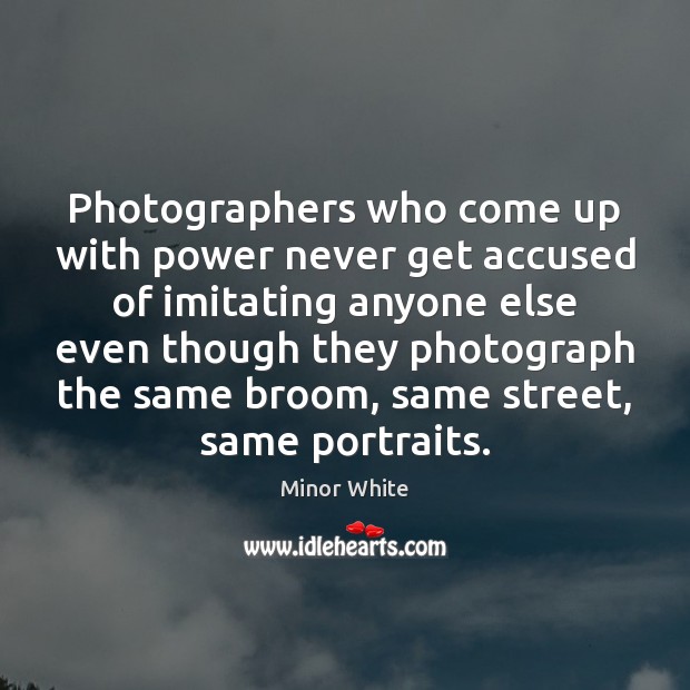 Photographers who come up with power never get accused of imitating anyone Minor White Picture Quote