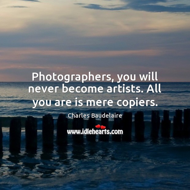 Photographers, you will never become artists. All you are is mere copiers. Charles Baudelaire Picture Quote