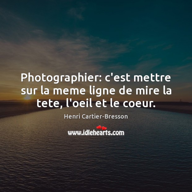 Photographier: c’est mettre sur la meme ligne de mire la tete, l’oeil et le coeur. Henri Cartier-Bresson Picture Quote