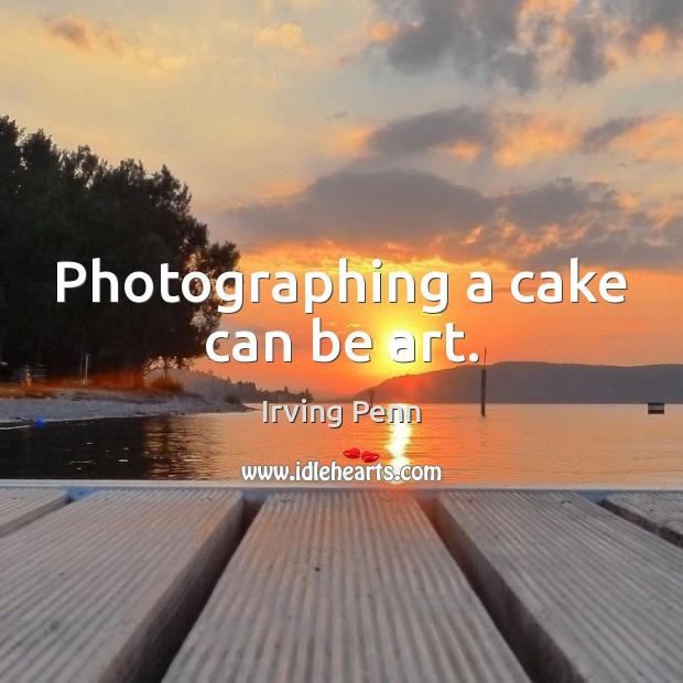 Photographing a cake can be art. Irving Penn Picture Quote
