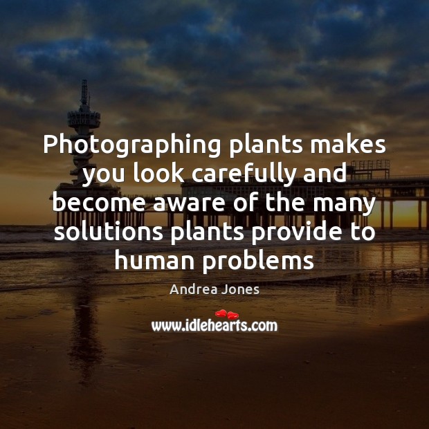 Photographing plants makes you look carefully and become aware of the many Andrea Jones Picture Quote