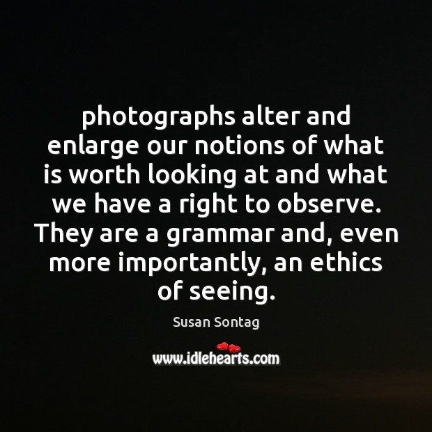 Photographs alter and enlarge our notions of what is worth looking at Susan Sontag Picture Quote