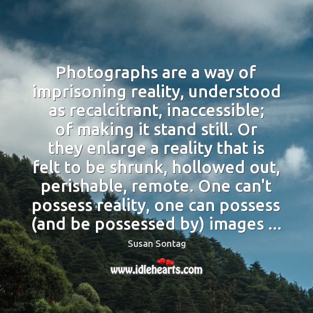 Photographs are a way of imprisoning reality, understood as recalcitrant, inaccessible; of Susan Sontag Picture Quote