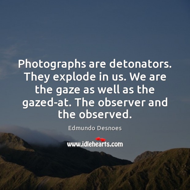 Photographs are detonators. They explode in us. We are the gaze as Edmundo Desnoes Picture Quote