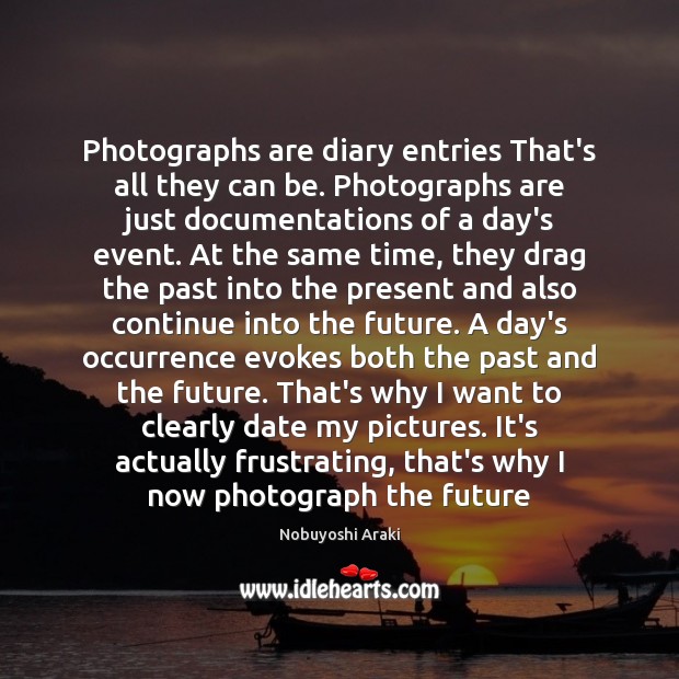 Photographs are diary entries That’s all they can be. Photographs are just Image
