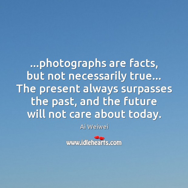 …photographs are facts, but not necessarily true… The present always surpasses the Ai Weiwei Picture Quote