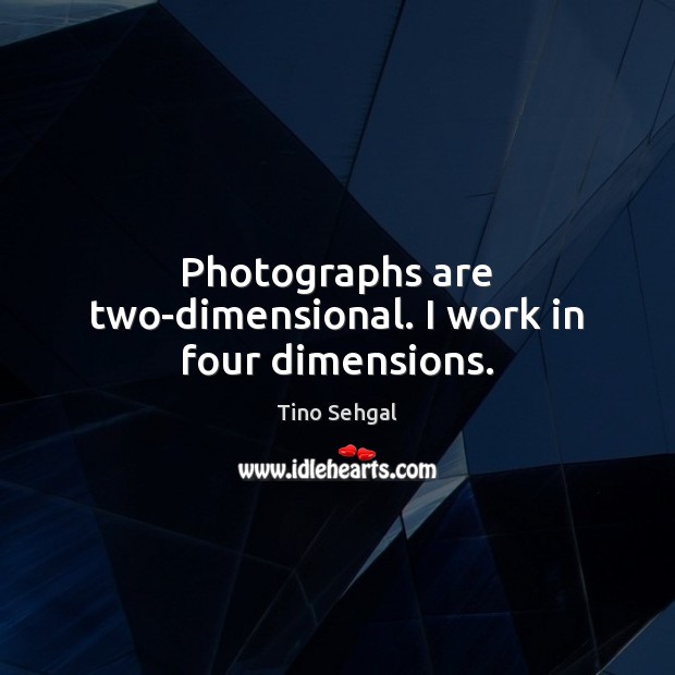 Photographs are two-dimensional. I work in four dimensions. Tino Sehgal Picture Quote