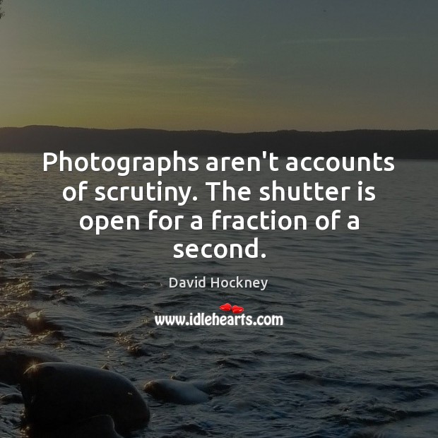 Photographs aren’t accounts of scrutiny. The shutter is open for a fraction of a second. David Hockney Picture Quote